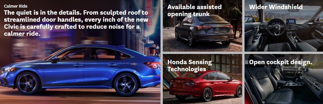 Calmer ride. The quiet is in the details. From sculpted roof to streamlined door handles, every inch of the new Civic is carefully crafted to reduce noise for a calmer rider. Available assisted opening trunk. Wider windshield. Honda sensing technologies. Open cockpit design.